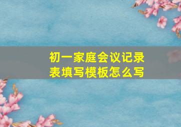 初一家庭会议记录表填写模板怎么写