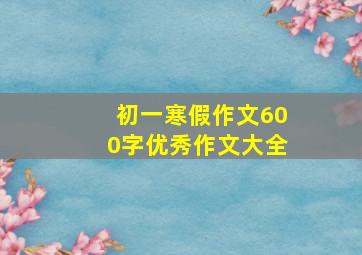 初一寒假作文600字优秀作文大全