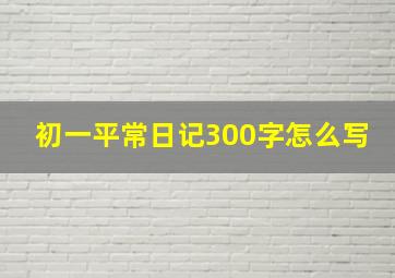 初一平常日记300字怎么写