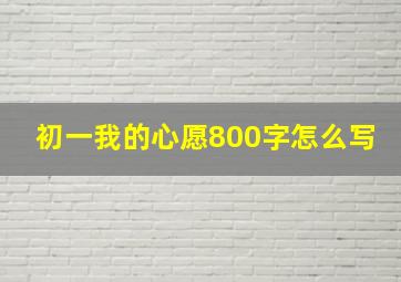 初一我的心愿800字怎么写