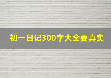 初一日记300字大全要真实