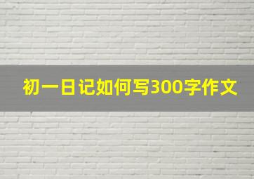 初一日记如何写300字作文