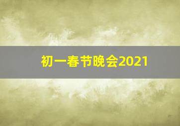 初一春节晚会2021