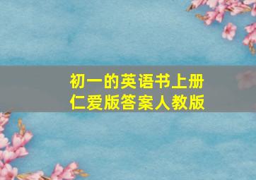 初一的英语书上册仁爱版答案人教版