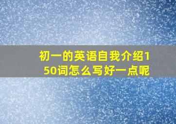 初一的英语自我介绍150词怎么写好一点呢