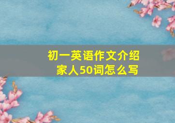 初一英语作文介绍家人50词怎么写