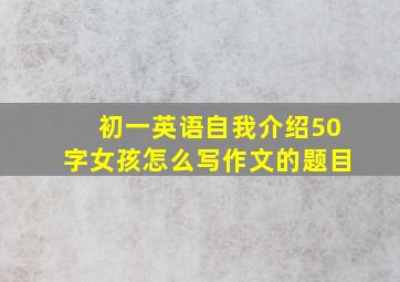 初一英语自我介绍50字女孩怎么写作文的题目