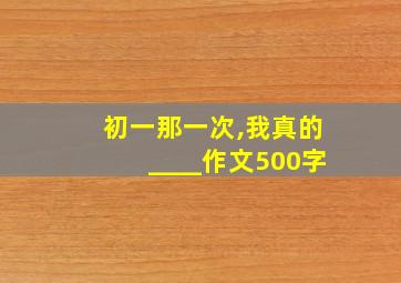 初一那一次,我真的____作文500字