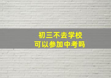 初三不去学校可以参加中考吗