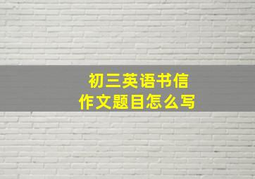 初三英语书信作文题目怎么写