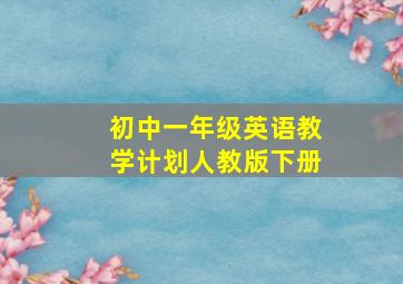 初中一年级英语教学计划人教版下册