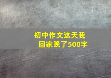 初中作文这天我回家晚了500字