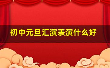 初中元旦汇演表演什么好