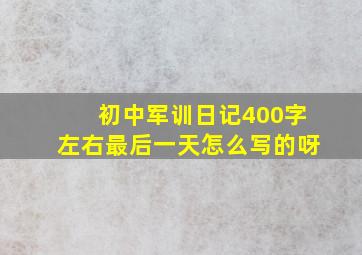 初中军训日记400字左右最后一天怎么写的呀