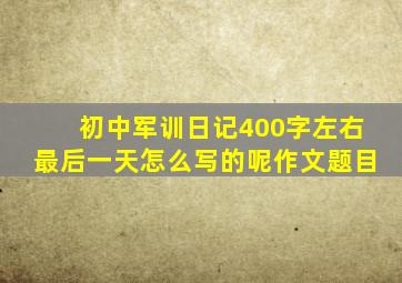 初中军训日记400字左右最后一天怎么写的呢作文题目