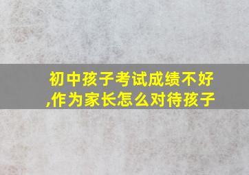 初中孩子考试成绩不好,作为家长怎么对待孩子