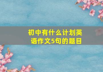 初中有什么计划英语作文5句的题目