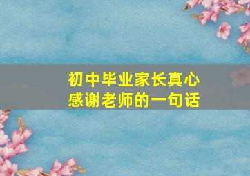 初中毕业家长真心感谢老师的一句话