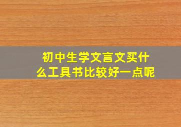 初中生学文言文买什么工具书比较好一点呢