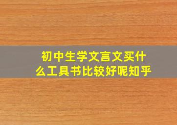 初中生学文言文买什么工具书比较好呢知乎