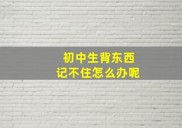 初中生背东西记不住怎么办呢