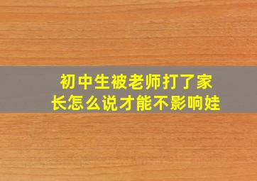 初中生被老师打了家长怎么说才能不影响娃