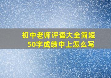 初中老师评语大全简短50字成绩中上怎么写