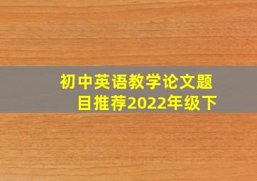 初中英语教学论文题目推荐2022年级下