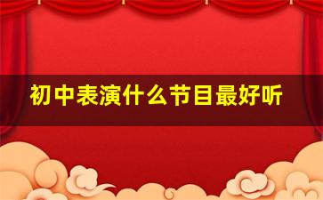 初中表演什么节目最好听