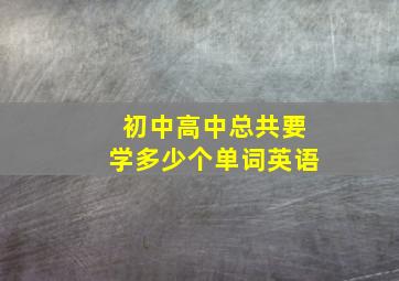 初中高中总共要学多少个单词英语