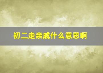 初二走亲戚什么意思啊