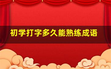 初学打字多久能熟练成语