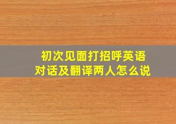 初次见面打招呼英语对话及翻译两人怎么说