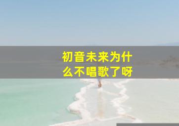 初音未来为什么不唱歌了呀