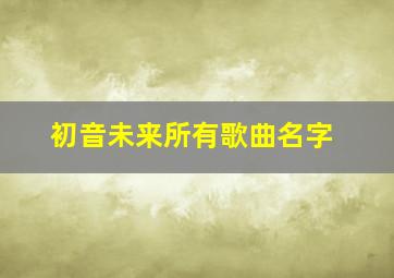 初音未来所有歌曲名字