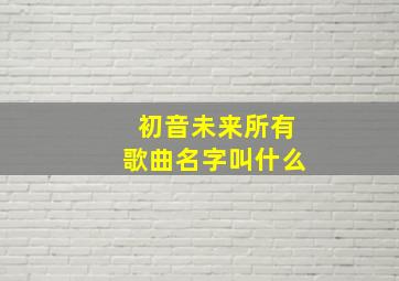 初音未来所有歌曲名字叫什么