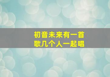 初音未来有一首歌几个人一起唱