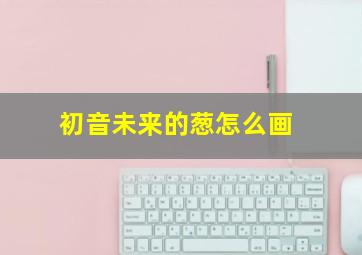 初音未来的葱怎么画