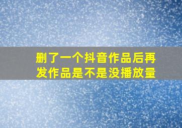 删了一个抖音作品后再发作品是不是没播放量