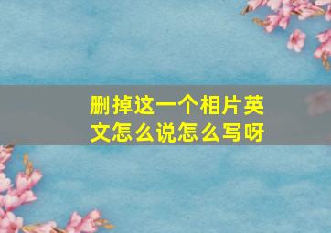 删掉这一个相片英文怎么说怎么写呀