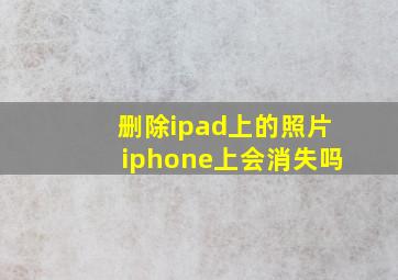 删除ipad上的照片iphone上会消失吗