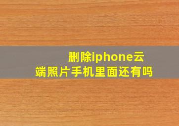 删除iphone云端照片手机里面还有吗