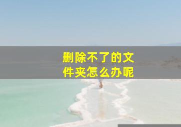 删除不了的文件夹怎么办呢