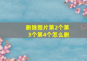 删除图片第2个第3个第4个怎么删