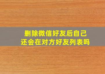 删除微信好友后自己还会在对方好友列表吗