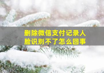 删除微信支付记录人脸识别不了怎么回事