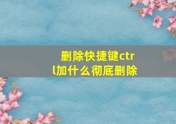 删除快捷键ctrl加什么彻底删除