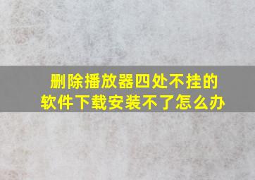 删除播放器四处不挂的软件下载安装不了怎么办