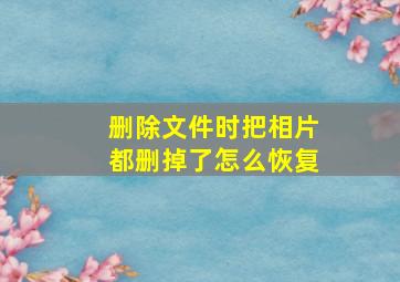 删除文件时把相片都删掉了怎么恢复