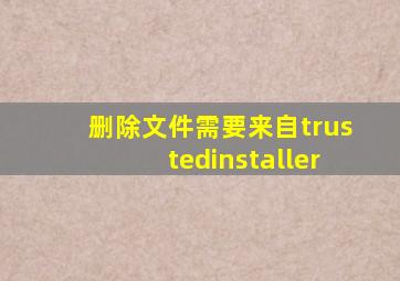 删除文件需要来自trustedinstaller